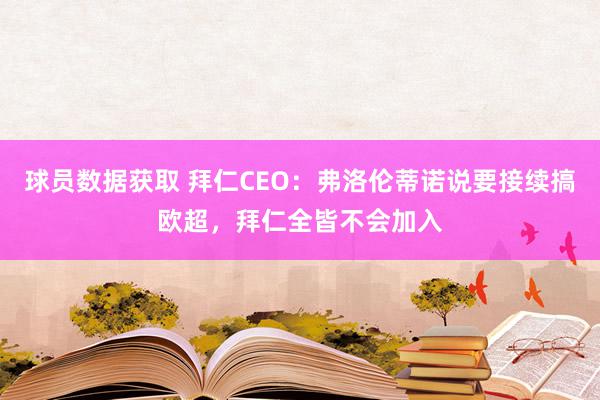 球员数据获取 拜仁CEO：弗洛伦蒂诺说要接续搞欧超，拜仁全皆不会加入