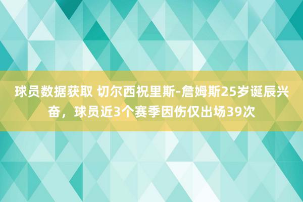 球员数据获取 切尔西祝里斯-詹姆斯25岁诞辰兴奋，球员近3个赛季因伤仅出场39次