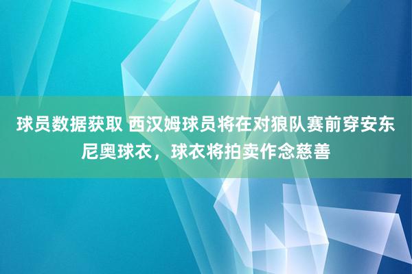 球员数据获取 西汉姆球员将在对狼队赛前穿安东尼奥球衣，球衣将拍卖作念慈善