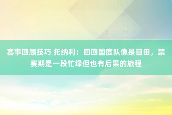 赛事回顾技巧 托纳利：回回国度队像是目田，禁赛期是一段忙绿但也有后果的旅程