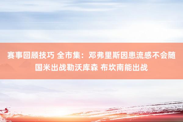 赛事回顾技巧 全市集：邓弗里斯因患流感不会随国米出战勒沃库森 布坎南能出战