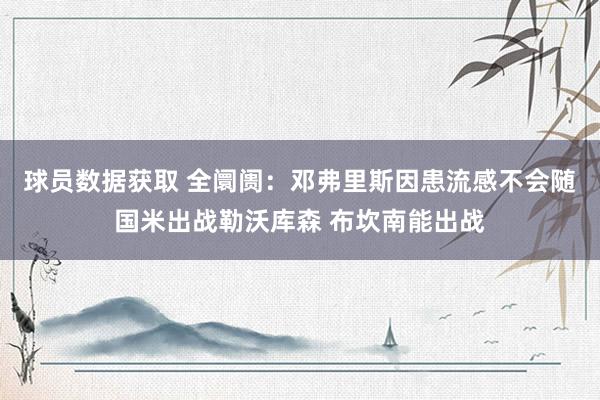 球员数据获取 全阛阓：邓弗里斯因患流感不会随国米出战勒沃库森 布坎南能出战