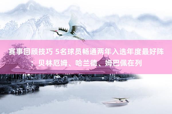 赛事回顾技巧 5名球员畅通两年入选年度最好阵：贝林厄姆、哈兰德、姆巴佩在列