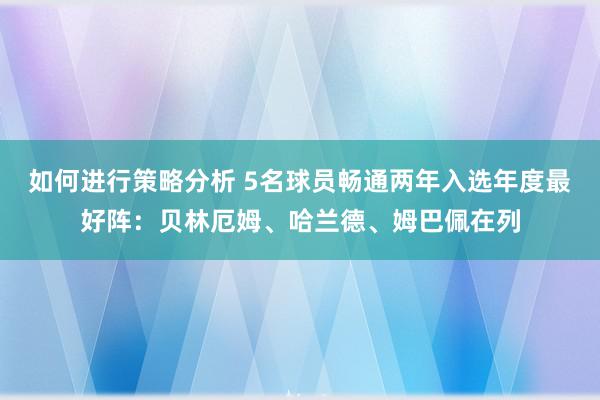 如何进行策略分析 5名球员畅通两年入选年度最好阵：贝林厄姆、哈兰德、姆巴佩在列