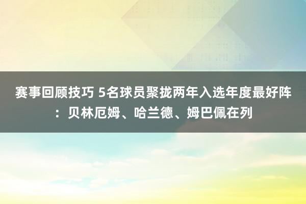 赛事回顾技巧 5名球员聚拢两年入选年度最好阵：贝林厄姆、哈兰德、姆巴佩在列