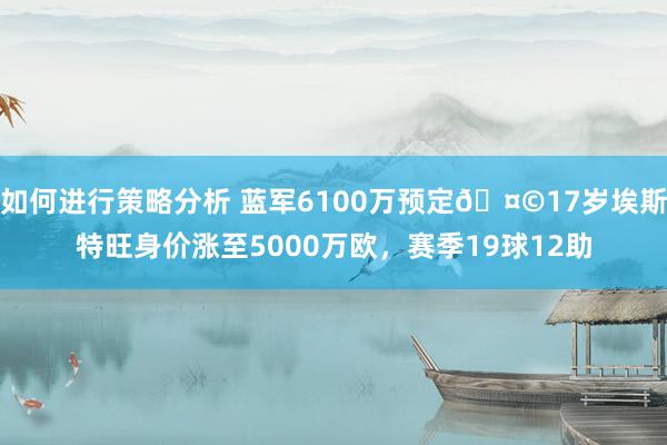 如何进行策略分析 蓝军6100万预定🤩17岁埃斯特旺身价涨至5000万欧，赛季19球12助