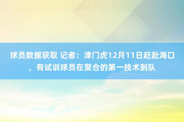 球员数据获取 记者：津门虎12月11日赶赴海口，有试训球员在聚合的第一技术到队