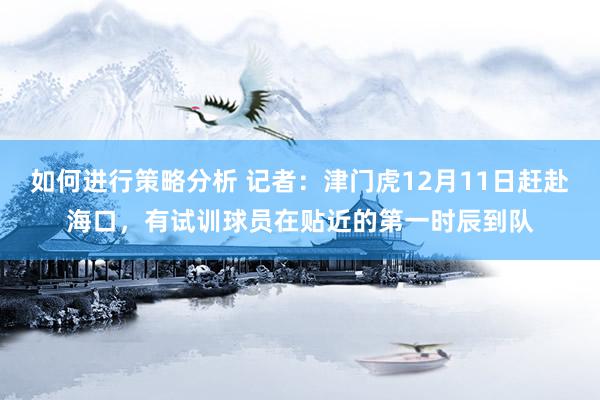 如何进行策略分析 记者：津门虎12月11日赶赴海口，有试训球员在贴近的第一时辰到队