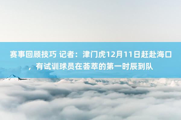 赛事回顾技巧 记者：津门虎12月11日赶赴海口，有试训球员在荟萃的第一时辰到队