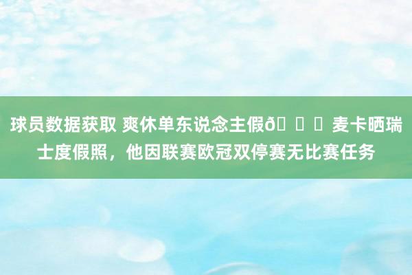 球员数据获取 爽休单东说念主假😀麦卡晒瑞士度假照，他因联赛欧冠双停赛无比赛任务