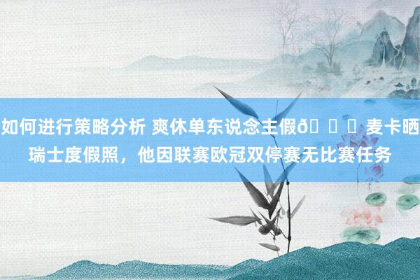 如何进行策略分析 爽休单东说念主假😀麦卡晒瑞士度假照，他因联赛欧冠双停赛无比赛任务