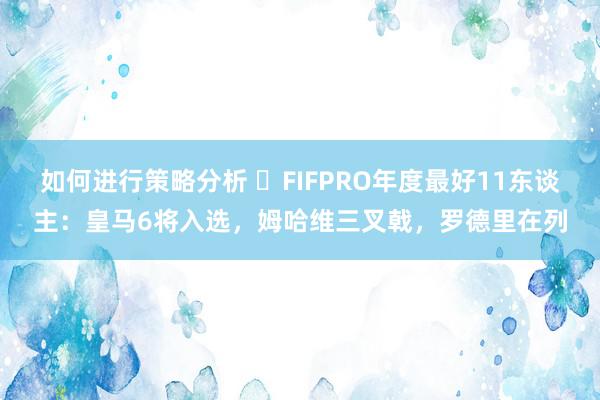 如何进行策略分析 ⭐FIFPRO年度最好11东谈主：皇马6将入选，姆哈维三叉戟，罗德里在列