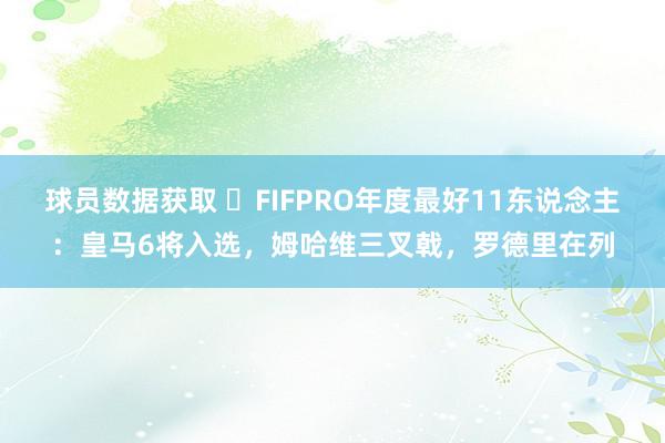 球员数据获取 ⭐FIFPRO年度最好11东说念主：皇马6将入选，姆哈维三叉戟，罗德里在列