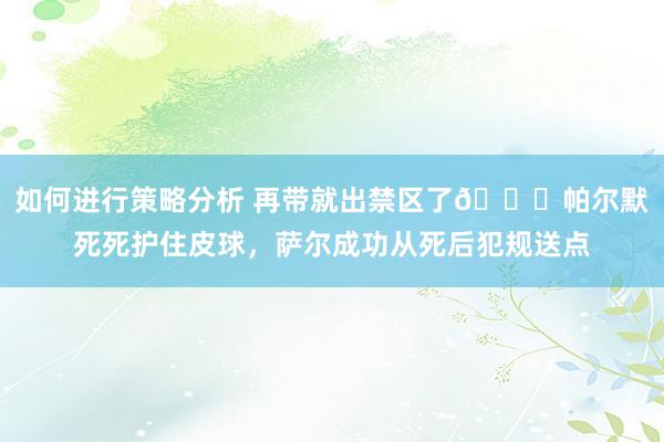 如何进行策略分析 再带就出禁区了😂帕尔默死死护住皮球，萨尔成功从死后犯规送点