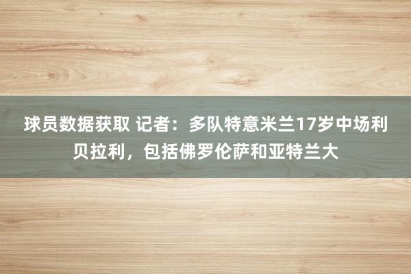 球员数据获取 记者：多队特意米兰17岁中场利贝拉利，包括佛罗伦萨和亚特兰大