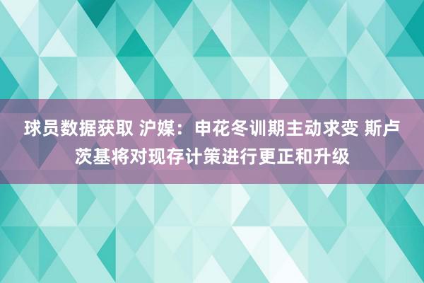 球员数据获取 沪媒：申花冬训期主动求变 斯卢茨基将对现存计策进行更正和升级