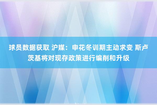 球员数据获取 沪媒：申花冬训期主动求变 斯卢茨基将对现存政策进行编削和升级