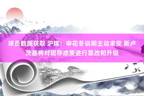 球员数据获取 沪媒：申花冬训期主动求变 斯卢茨基将对现存政策进行篡改和升级