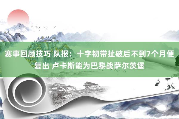 赛事回顾技巧 队报：十字韧带扯破后不到7个月便复出 卢卡斯能为巴黎战萨尔茨堡