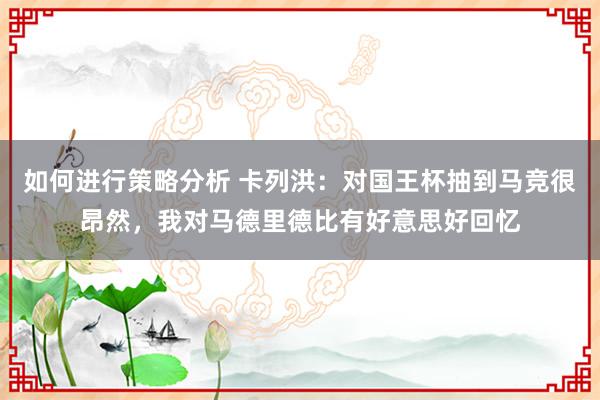 如何进行策略分析 卡列洪：对国王杯抽到马竞很昂然，我对马德里德比有好意思好回忆