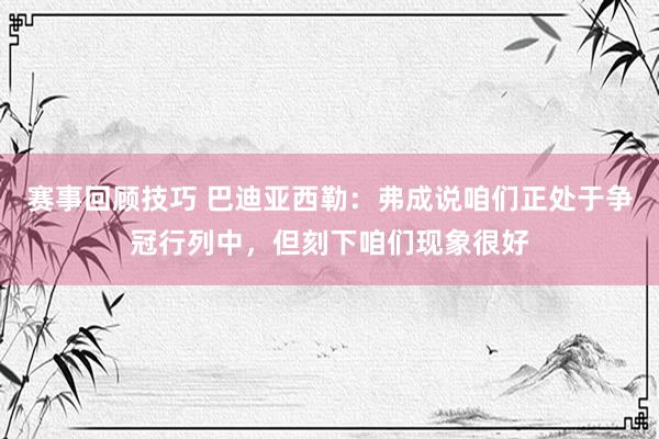 赛事回顾技巧 巴迪亚西勒：弗成说咱们正处于争冠行列中，但刻下咱们现象很好