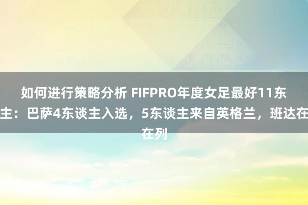 如何进行策略分析 FIFPRO年度女足最好11东谈主：巴萨4东谈主入选，5东谈主来自英格兰，班达在列