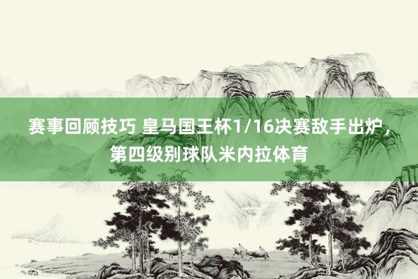 赛事回顾技巧 皇马国王杯1/16决赛敌手出炉，第四级别球队米内拉体育