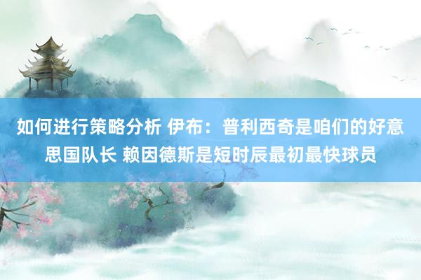 如何进行策略分析 伊布：普利西奇是咱们的好意思国队长 赖因德斯是短时辰最初最快球员