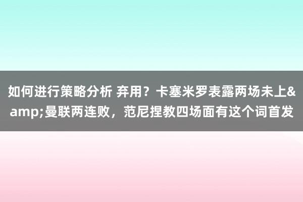 如何进行策略分析 弃用？卡塞米罗表露两场未上&曼联两连败，范尼捏教四场面有这个词首发