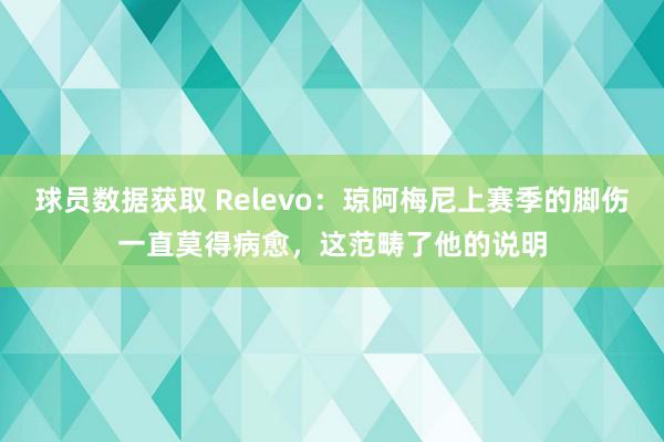 球员数据获取 Relevo：琼阿梅尼上赛季的脚伤一直莫得病愈，这范畴了他的说明