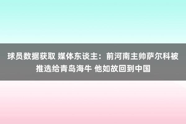 球员数据获取 媒体东谈主：前河南主帅萨尔科被推选给青岛海牛 他如故回到中国