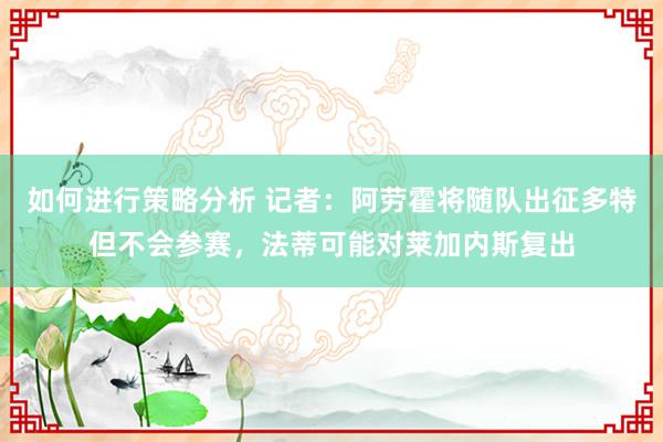 如何进行策略分析 记者：阿劳霍将随队出征多特但不会参赛，法蒂可能对莱加内斯复出