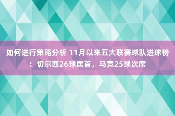 如何进行策略分析 11月以来五大联赛球队进球榜：切尔西26球居首，马竞25球次席