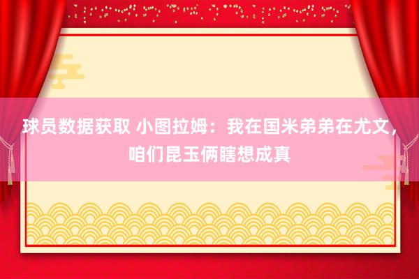 球员数据获取 小图拉姆：我在国米弟弟在尤文，咱们昆玉俩瞎想成真