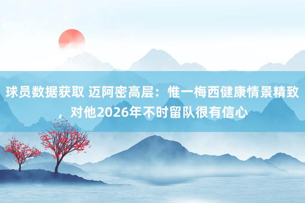 球员数据获取 迈阿密高层：惟一梅西健康情景精致，对他2026年不时留队很有信心