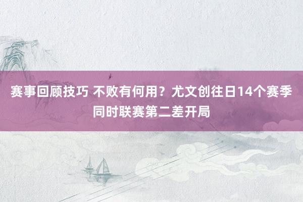 赛事回顾技巧 不败有何用？尤文创往日14个赛季同时联赛第二差开局