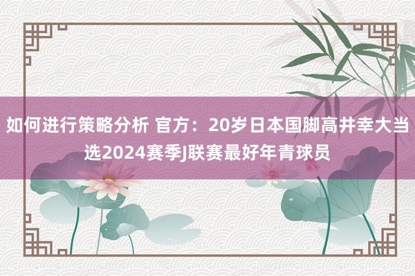 如何进行策略分析 官方：20岁日本国脚高井幸大当选2024赛季J联赛最好年青球员