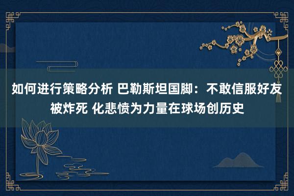 如何进行策略分析 巴勒斯坦国脚：不敢信服好友被炸死 化悲愤为力量在球场创历史