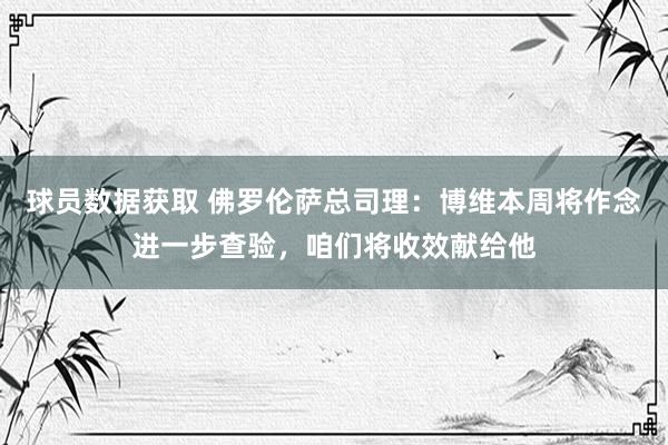 球员数据获取 佛罗伦萨总司理：博维本周将作念进一步查验，咱们将收效献给他