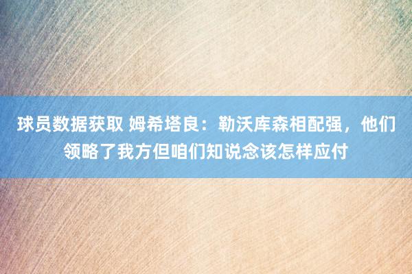 球员数据获取 姆希塔良：勒沃库森相配强，他们领略了我方但咱们知说念该怎样应付