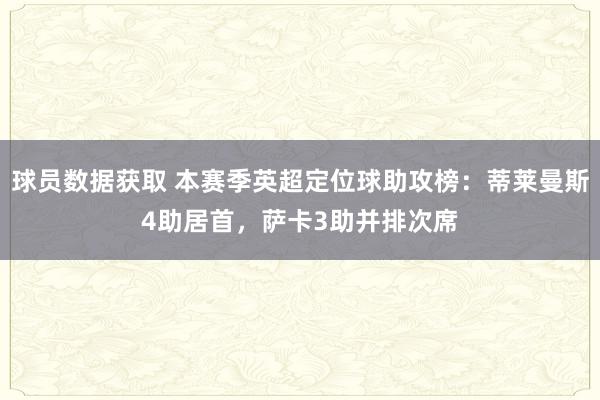 球员数据获取 本赛季英超定位球助攻榜：蒂莱曼斯4助居首，萨卡3助并排次席