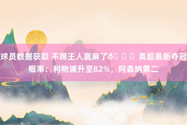 球员数据获取 不踢王人赢麻了😅英超最新夺冠概率：利物浦升至82%，阿森纳第二