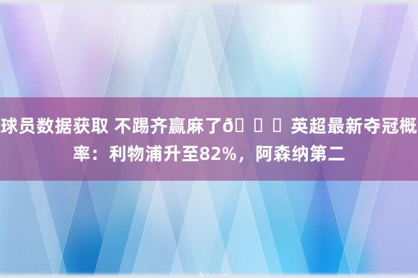 球员数据获取 不踢齐赢麻了😅英超最新夺冠概率：利物浦升至82%，阿森纳第二