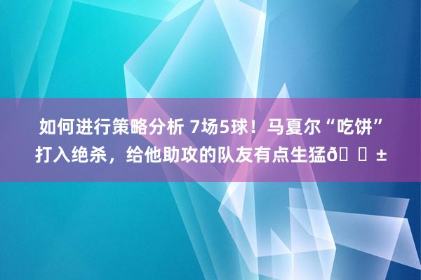 如何进行策略分析 7场5球！马夏尔“吃饼”打入绝杀，给他助攻的队友有点生猛😱