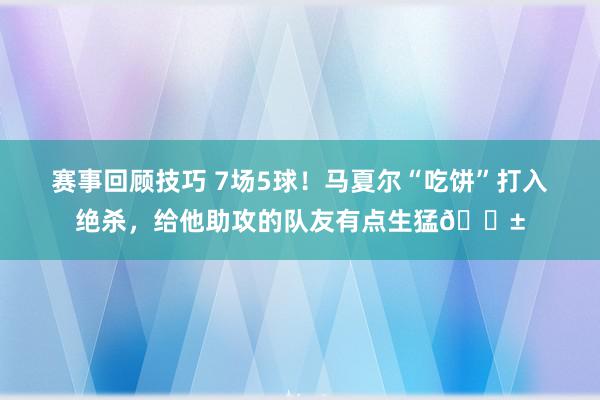 赛事回顾技巧 7场5球！马夏尔“吃饼”打入绝杀，给他助攻的队友有点生猛😱