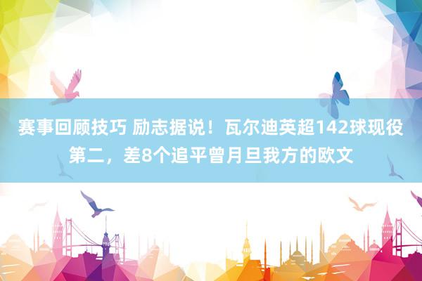 赛事回顾技巧 励志据说！瓦尔迪英超142球现役第二，差8个追平曾月旦我方的欧文