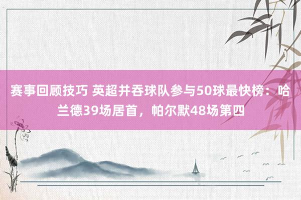 赛事回顾技巧 英超并吞球队参与50球最快榜：哈兰德39场居首，帕尔默48场第四