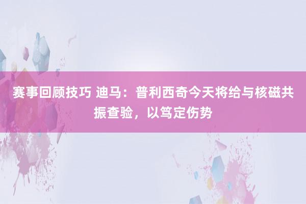 赛事回顾技巧 迪马：普利西奇今天将给与核磁共振查验，以笃定伤势