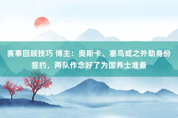 赛事回顾技巧 博主：奥斯卡、塞鸟或之外助身份签约，两队作念好了为国养士准备