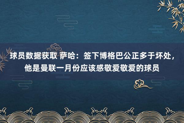 球员数据获取 萨哈：签下博格巴公正多于坏处，他是曼联一月份应该感敬爱敬爱的球员